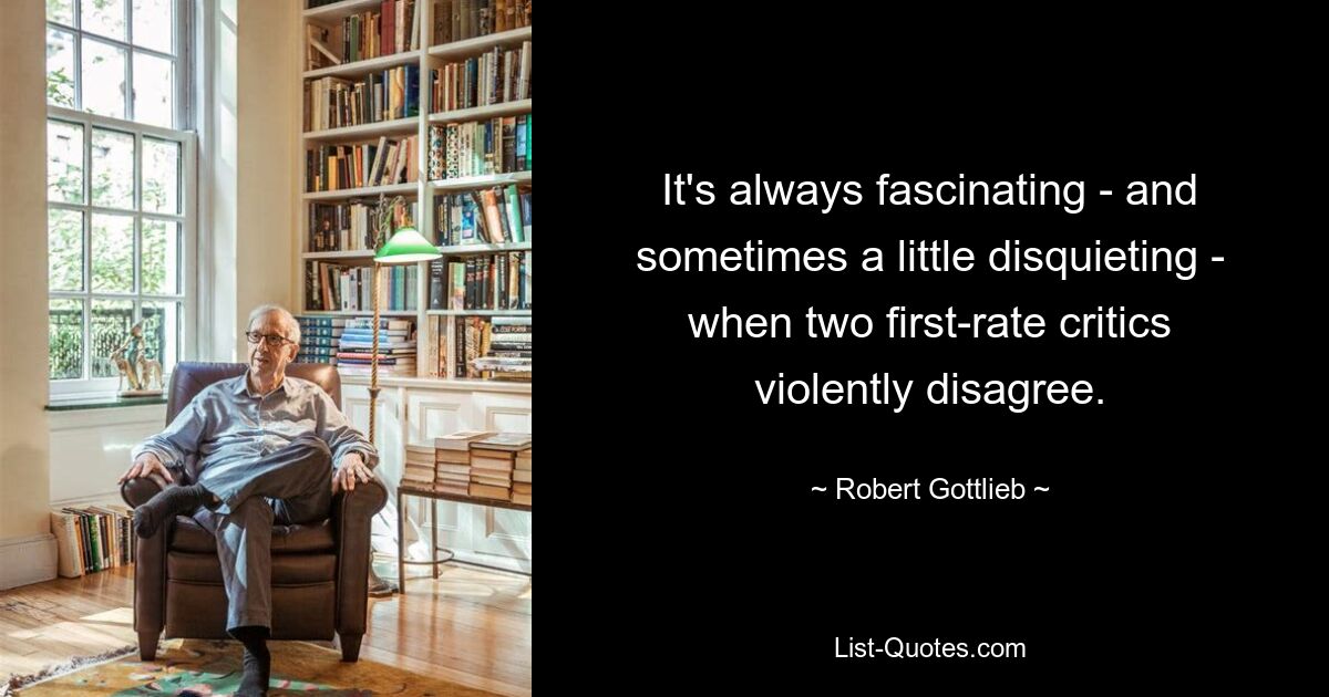 It's always fascinating - and sometimes a little disquieting - when two first-rate critics violently disagree. — © Robert Gottlieb