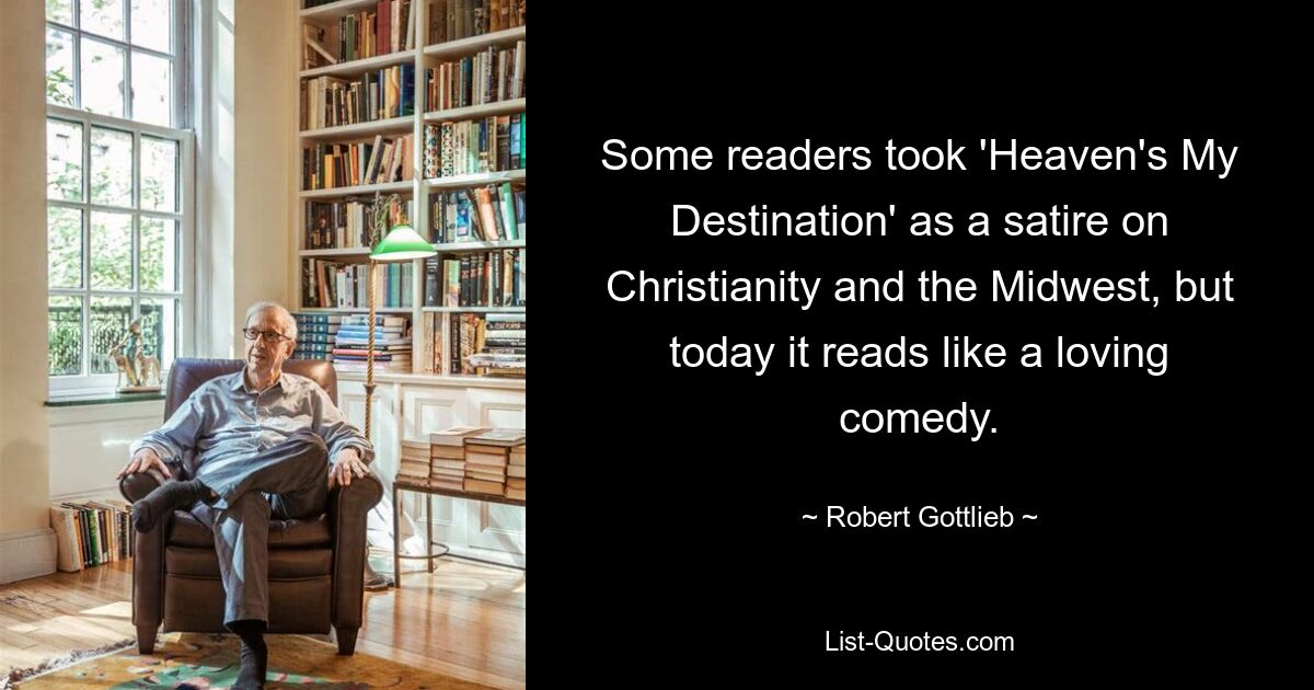 Some readers took 'Heaven's My Destination' as a satire on Christianity and the Midwest, but today it reads like a loving comedy. — © Robert Gottlieb