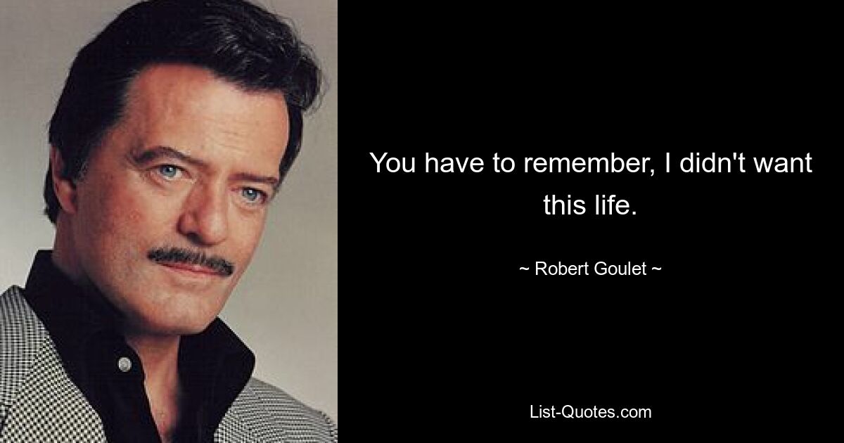 You have to remember, I didn't want this life. — © Robert Goulet