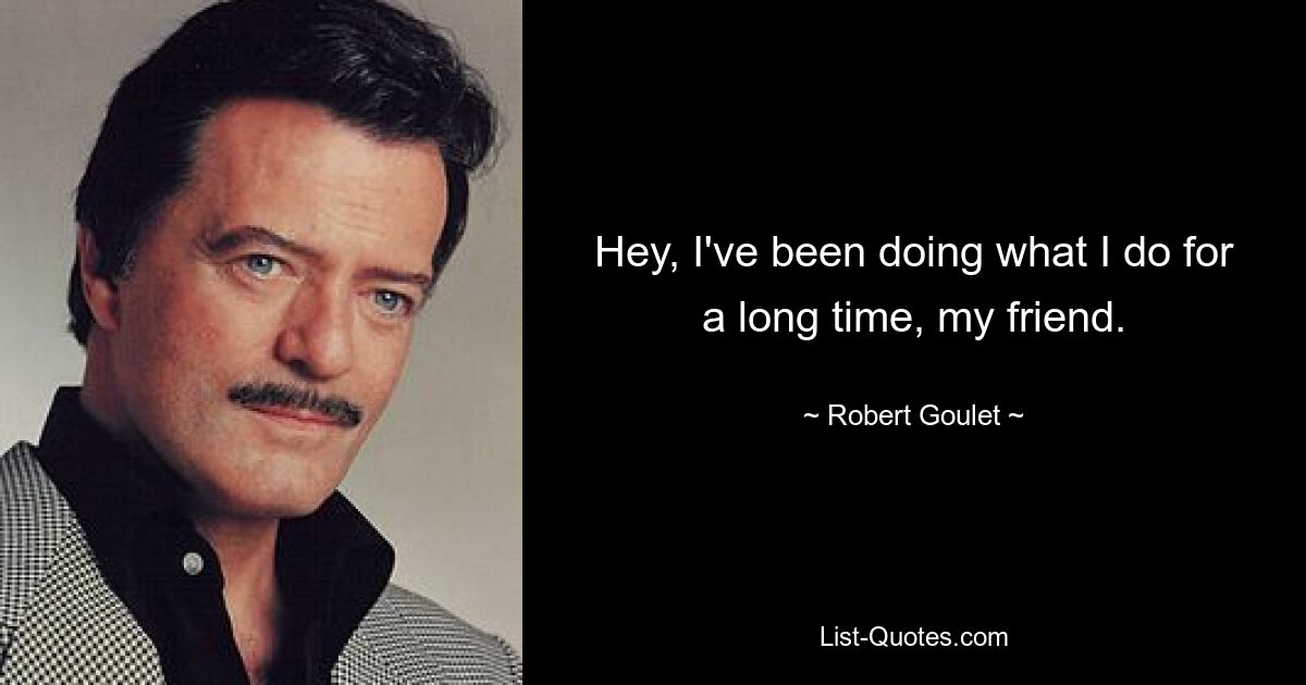 Hey, I've been doing what I do for a long time, my friend. — © Robert Goulet