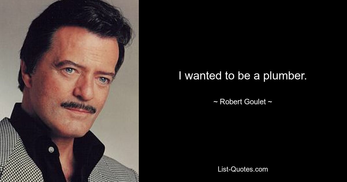 I wanted to be a plumber. — © Robert Goulet