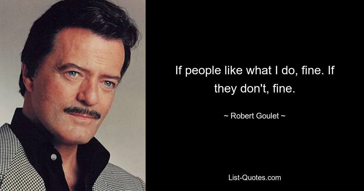 If people like what I do, fine. If they don't, fine. — © Robert Goulet