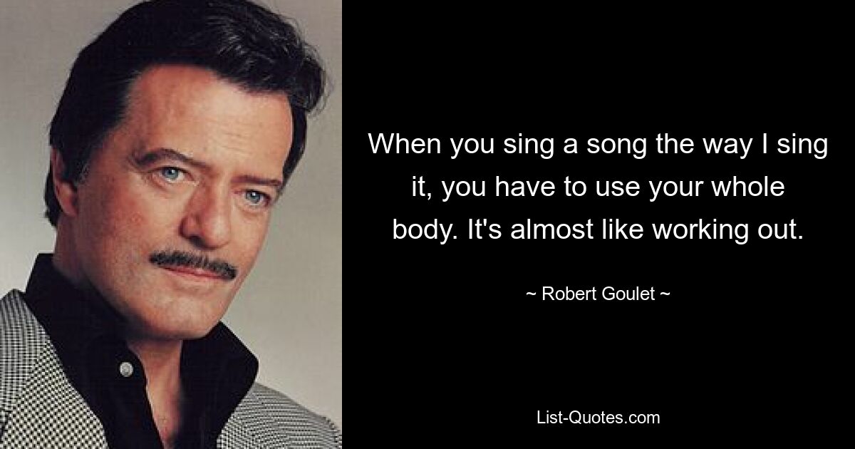 When you sing a song the way I sing it, you have to use your whole body. It's almost like working out. — © Robert Goulet