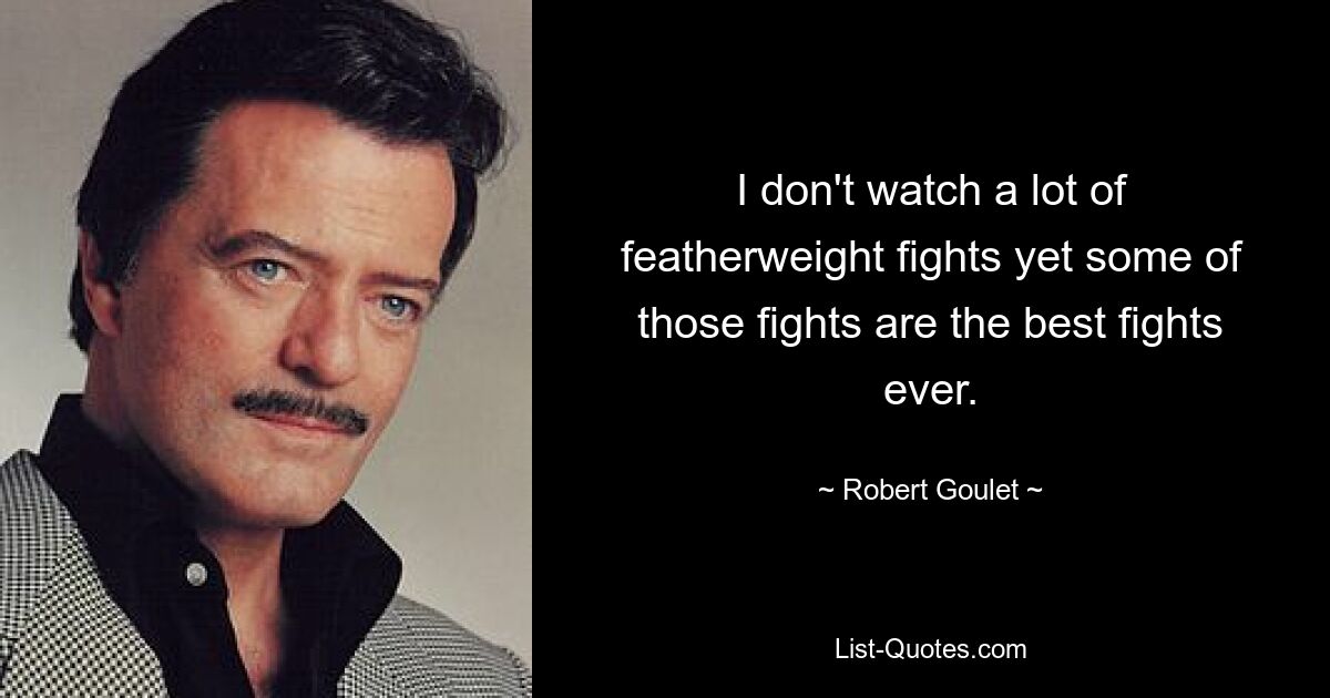 I don't watch a lot of featherweight fights yet some of those fights are the best fights ever. — © Robert Goulet