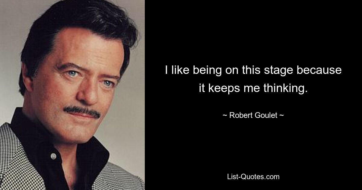 I like being on this stage because it keeps me thinking. — © Robert Goulet