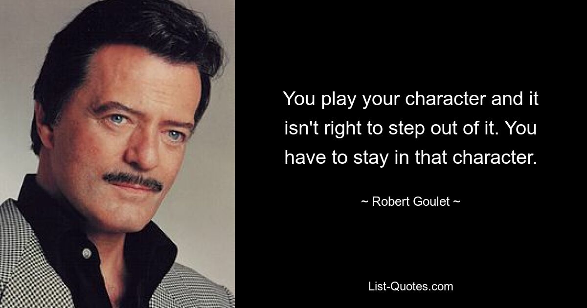 You play your character and it isn't right to step out of it. You have to stay in that character. — © Robert Goulet