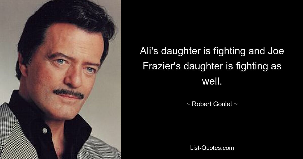 Ali's daughter is fighting and Joe Frazier's daughter is fighting as well. — © Robert Goulet