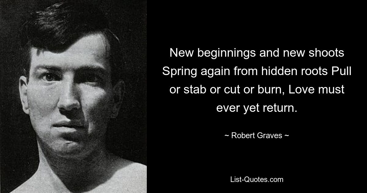 New beginnings and new shoots Spring again from hidden roots Pull or stab or cut or burn, Love must ever yet return. — © Robert Graves