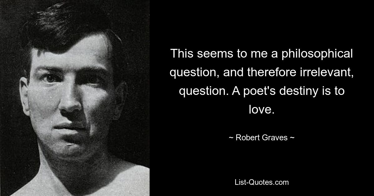 This seems to me a philosophical question, and therefore irrelevant, question. A poet's destiny is to love. — © Robert Graves