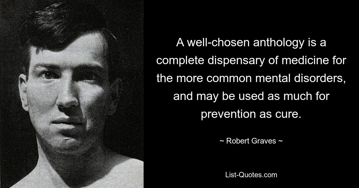 A well-chosen anthology is a complete dispensary of medicine for the more common mental disorders, and may be used as much for prevention as cure. — © Robert Graves