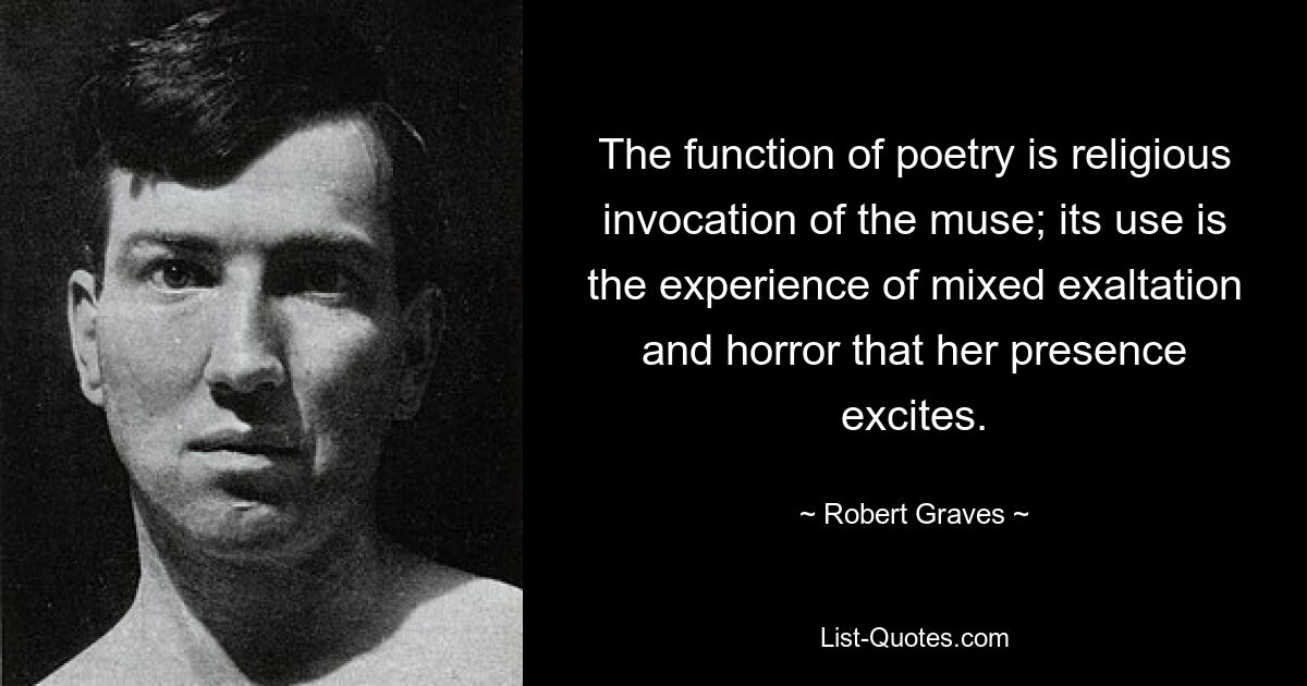 The function of poetry is religious invocation of the muse; its use is the experience of mixed exaltation and horror that her presence excites. — © Robert Graves