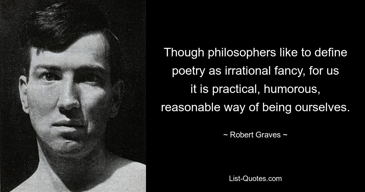 Though philosophers like to define poetry as irrational fancy, for us it is practical, humorous, reasonable way of being ourselves. — © Robert Graves