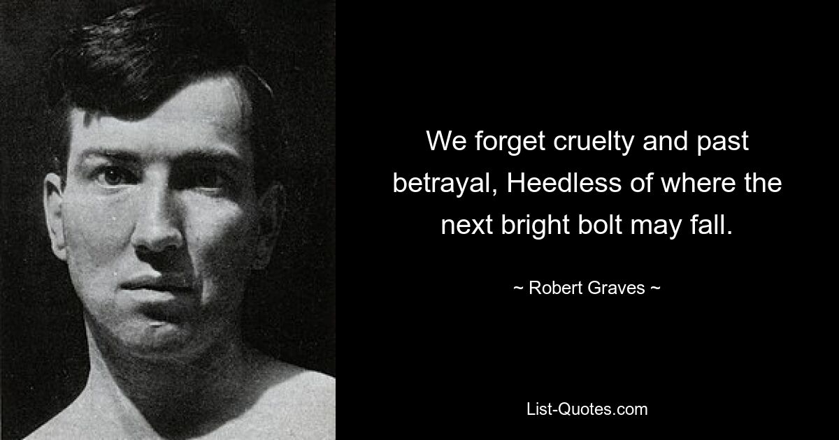 We forget cruelty and past betrayal, Heedless of where the next bright bolt may fall. — © Robert Graves