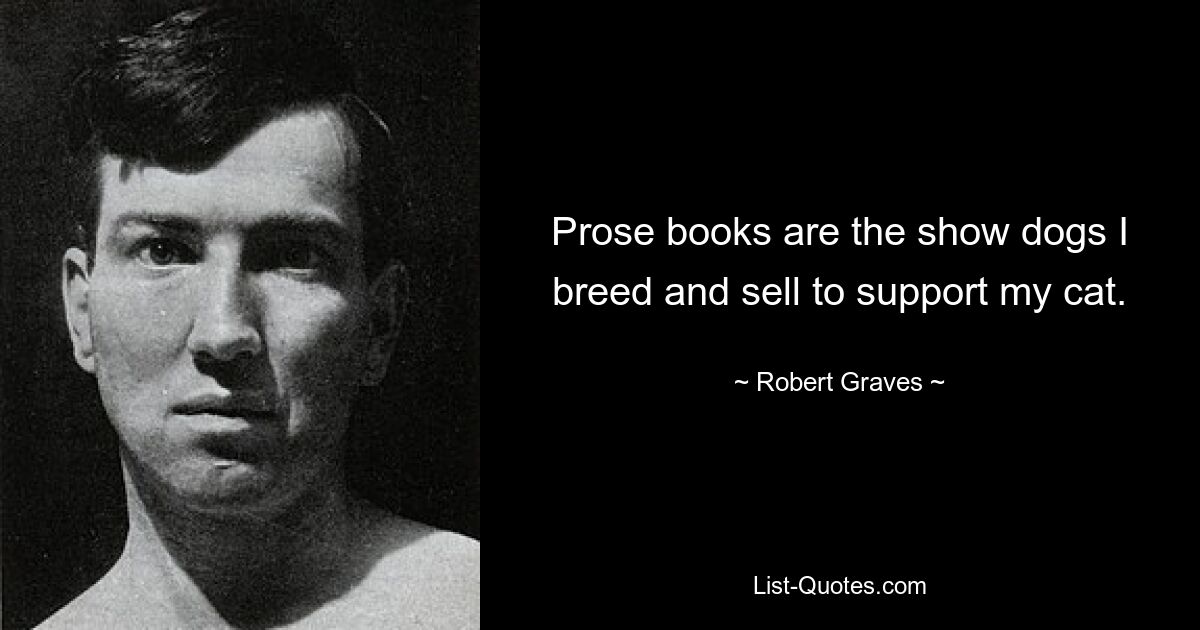 Prose books are the show dogs I breed and sell to support my cat. — © Robert Graves