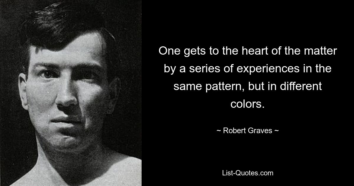 One gets to the heart of the matter by a series of experiences in the same pattern, but in different colors. — © Robert Graves