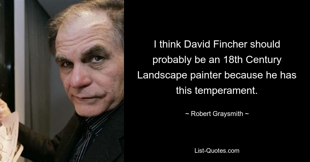 I think David Fincher should probably be an 18th Century Landscape painter because he has this temperament. — © Robert Graysmith