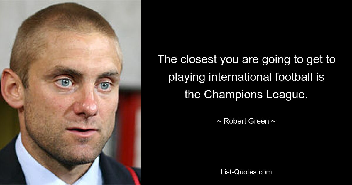 The closest you are going to get to playing international football is the Champions League. — © Robert Green