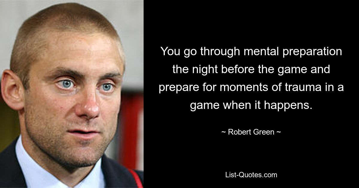 You go through mental preparation the night before the game and prepare for moments of trauma in a game when it happens. — © Robert Green