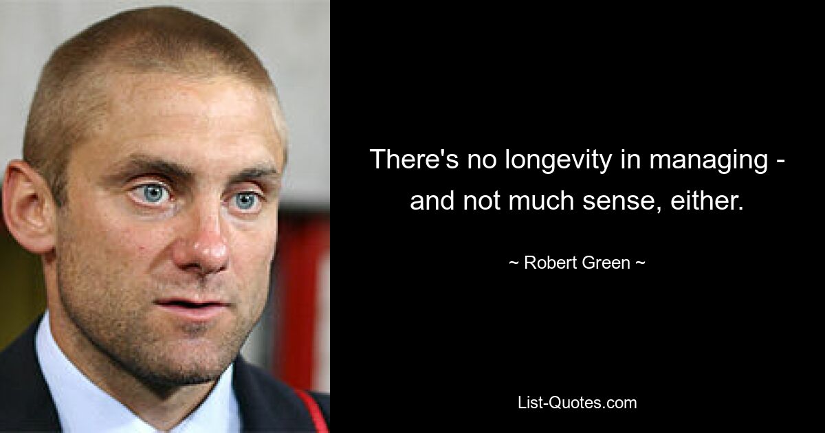 There's no longevity in managing - and not much sense, either. — © Robert Green