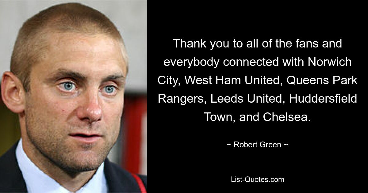 Thank you to all of the fans and everybody connected with Norwich City, West Ham United, Queens Park Rangers, Leeds United, Huddersfield Town, and Chelsea. — © Robert Green