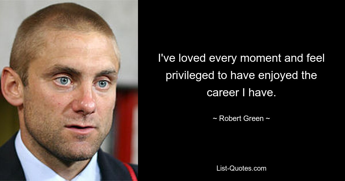 I've loved every moment and feel privileged to have enjoyed the career I have. — © Robert Green