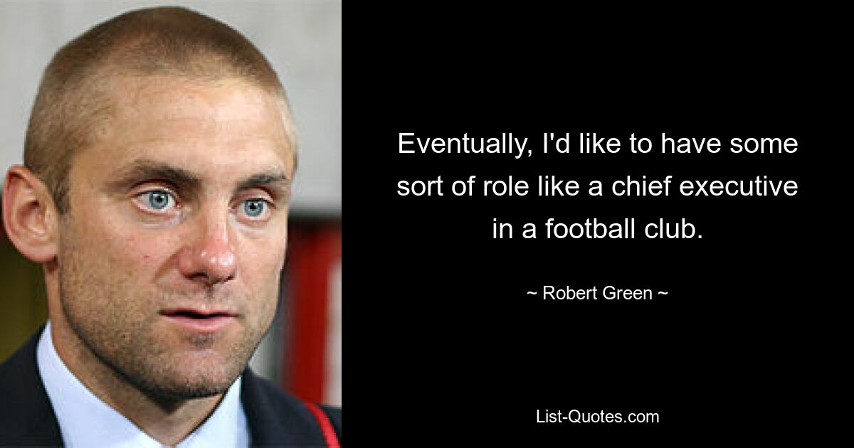 Eventually, I'd like to have some sort of role like a chief executive in a football club. — © Robert Green