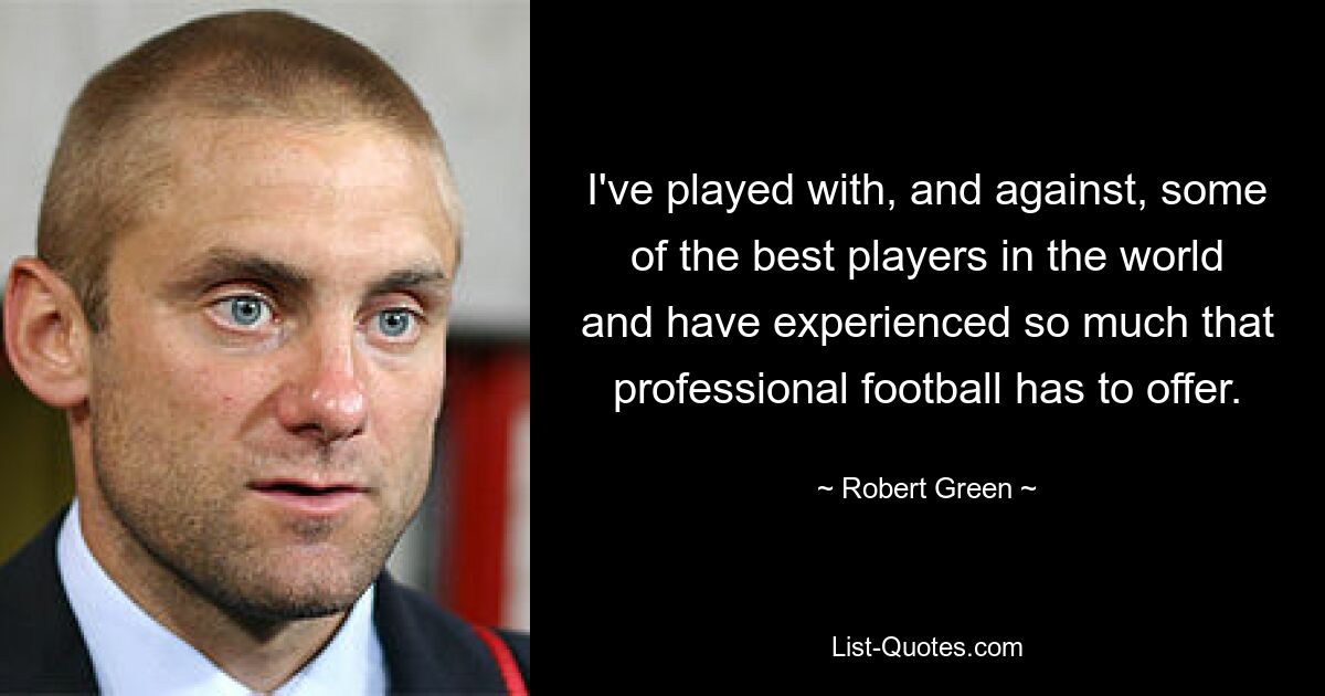 I've played with, and against, some of the best players in the world and have experienced so much that professional football has to offer. — © Robert Green