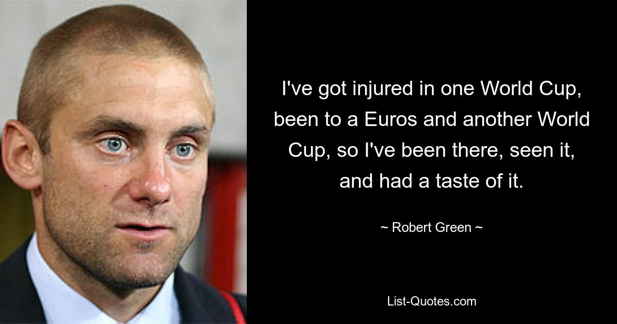 I've got injured in one World Cup, been to a Euros and another World Cup, so I've been there, seen it, and had a taste of it. — © Robert Green