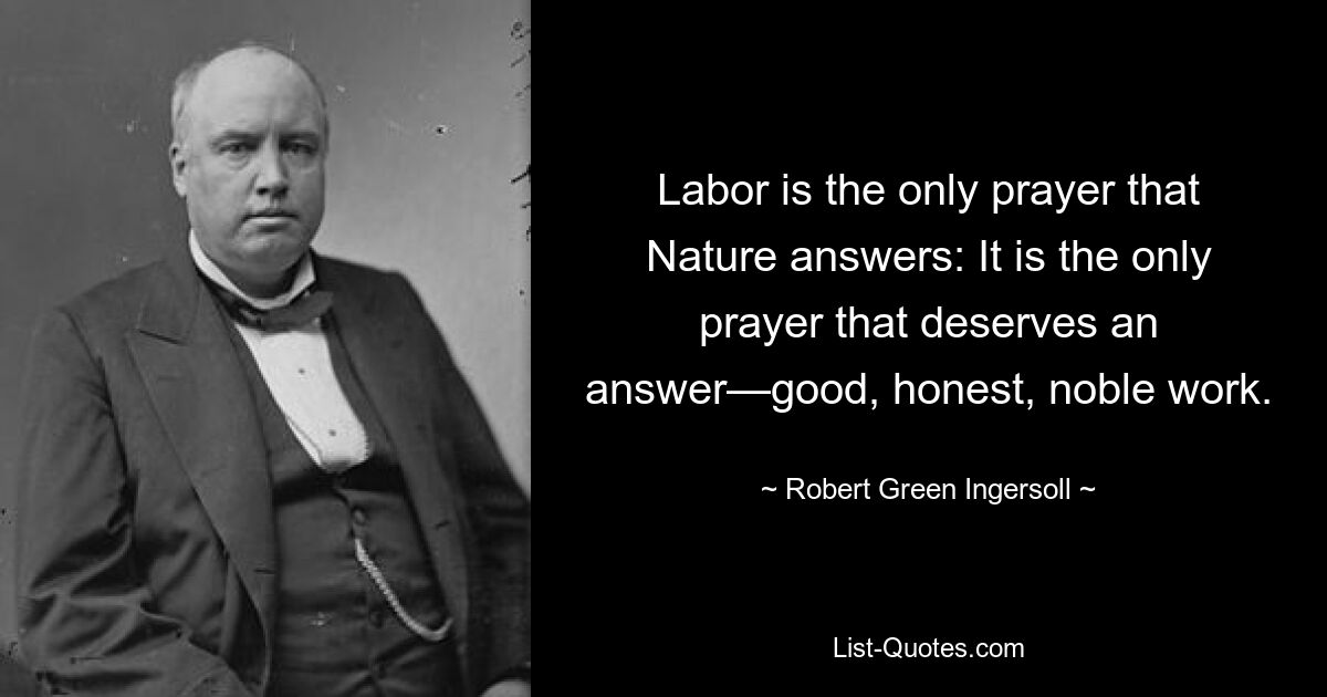 Labor is the only prayer that Nature answers: It is the only prayer that deserves an answer—good, honest, noble work. — © Robert Green Ingersoll