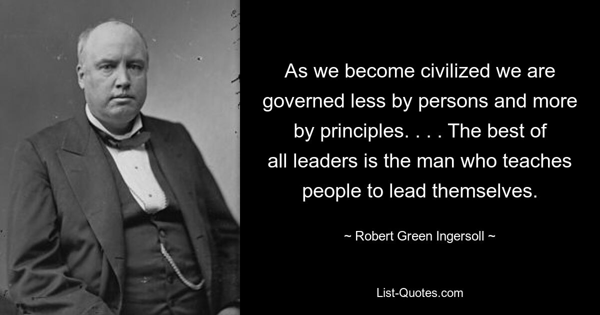 As we become civilized we are governed less by persons and more by principles. . . . The best of all leaders is the man who teaches people to lead themselves. — © Robert Green Ingersoll