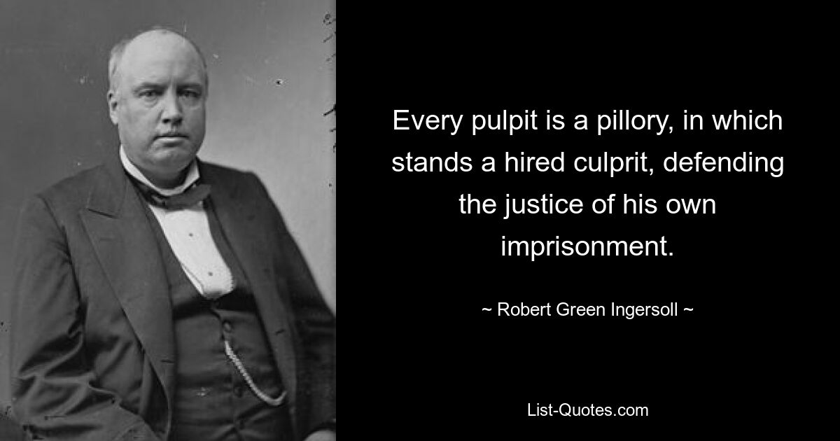 Every pulpit is a pillory, in which stands a hired culprit, defending the justice of his own imprisonment. — © Robert Green Ingersoll