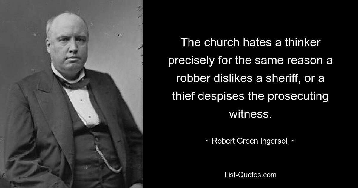 The church hates a thinker precisely for the same reason a robber dislikes a sheriff, or a thief despises the prosecuting witness. — © Robert Green Ingersoll