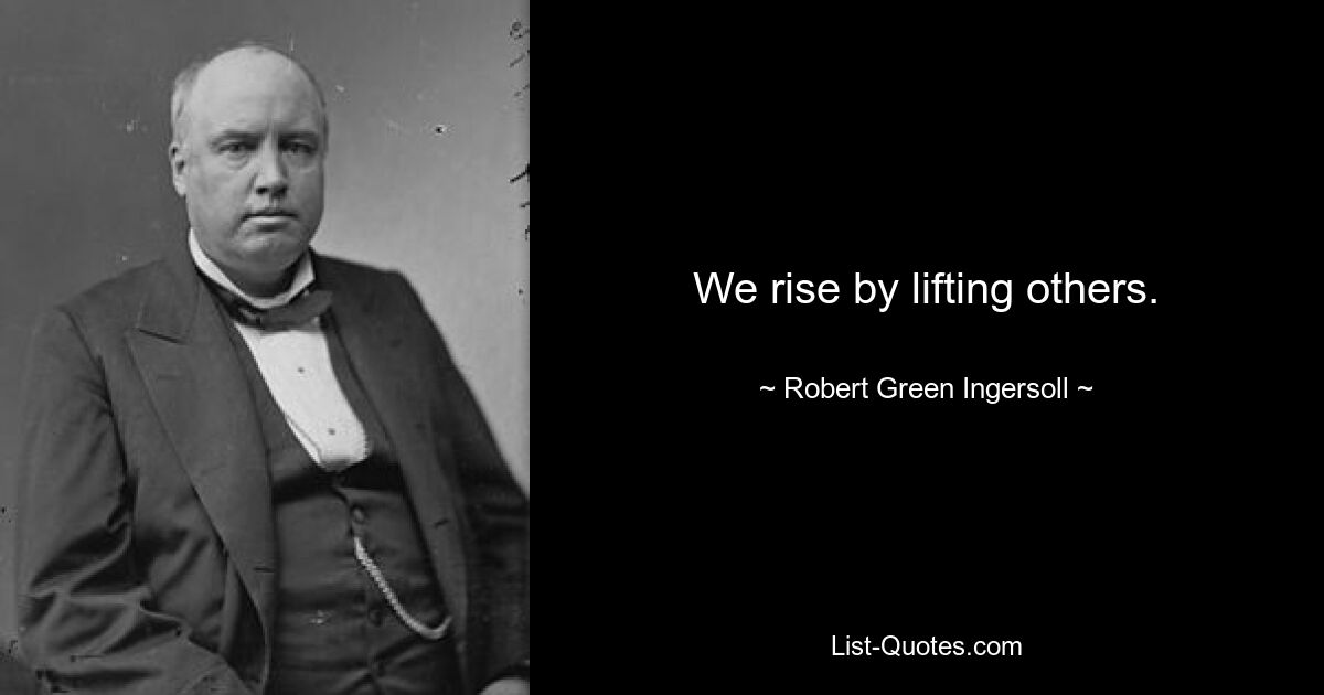 We rise by lifting others. — © Robert Green Ingersoll