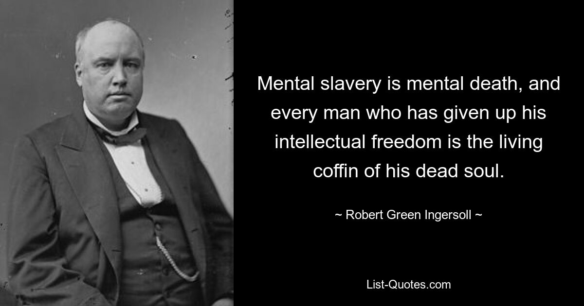 Mental slavery is mental death, and every man who has given up his intellectual freedom is the living coffin of his dead soul. — © Robert Green Ingersoll