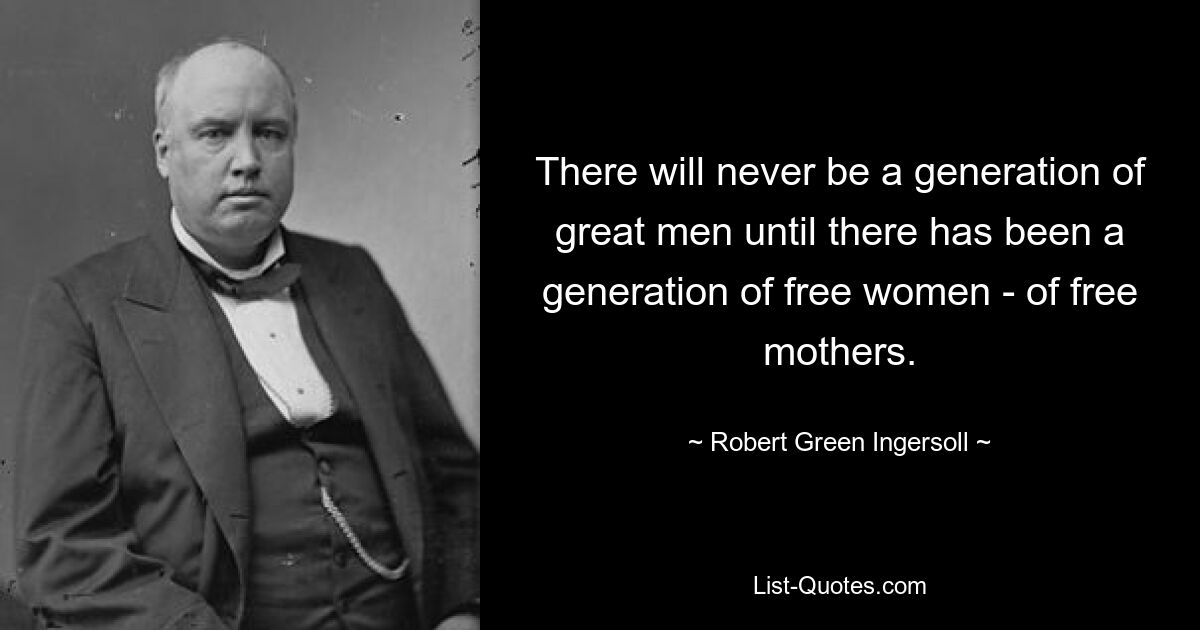 There will never be a generation of great men until there has been a generation of free women - of free mothers. — © Robert Green Ingersoll