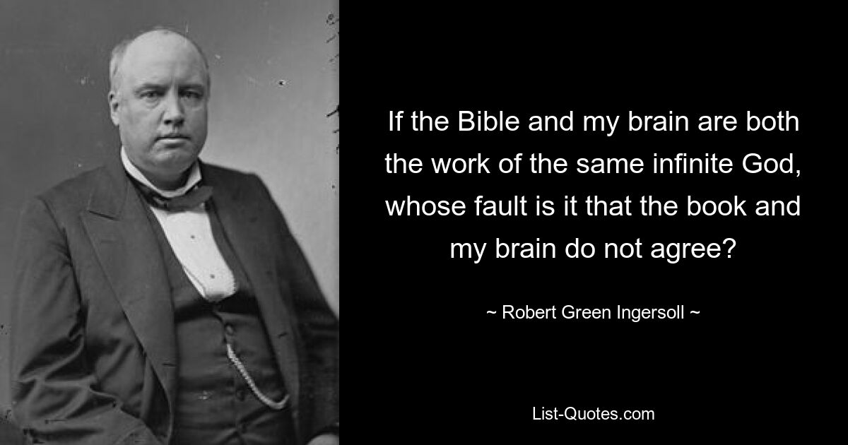 If the Bible and my brain are both the work of the same infinite God, whose fault is it that the book and my brain do not agree? — © Robert Green Ingersoll