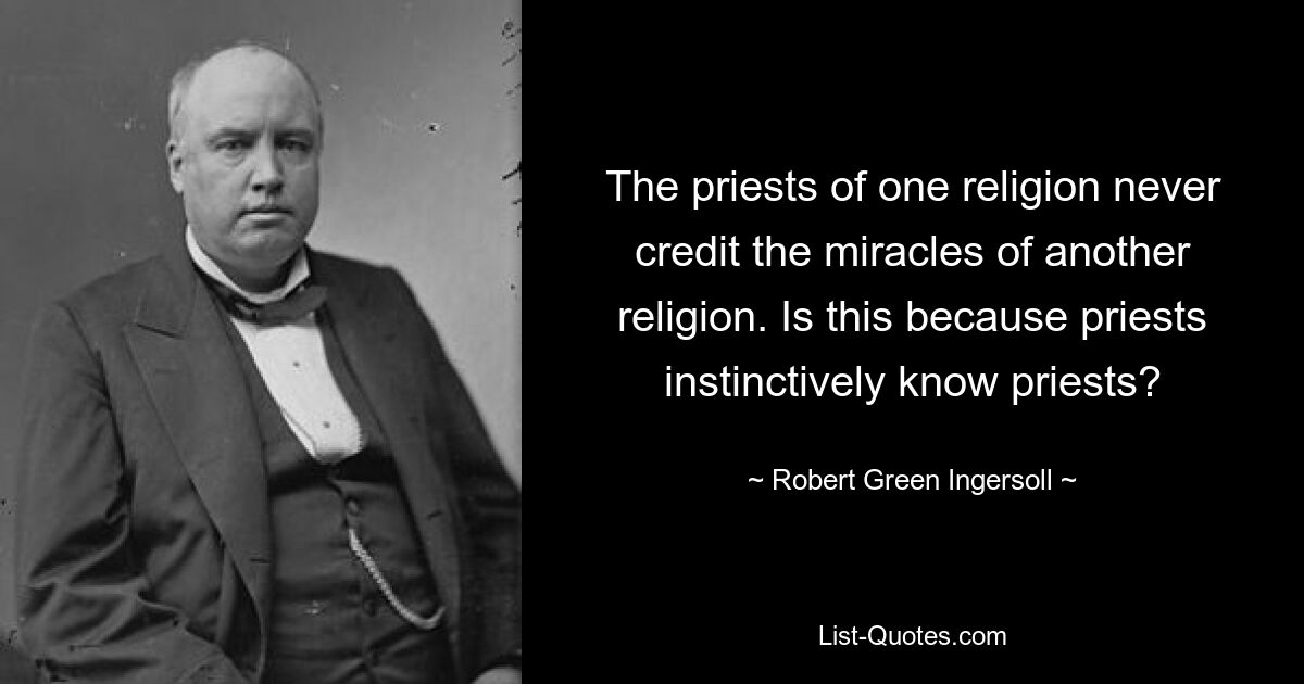 The priests of one religion never credit the miracles of another religion. Is this because priests instinctively know priests? — © Robert Green Ingersoll