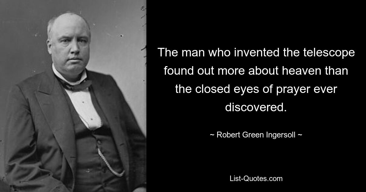 The man who invented the telescope found out more about heaven than the closed eyes of prayer ever discovered. — © Robert Green Ingersoll