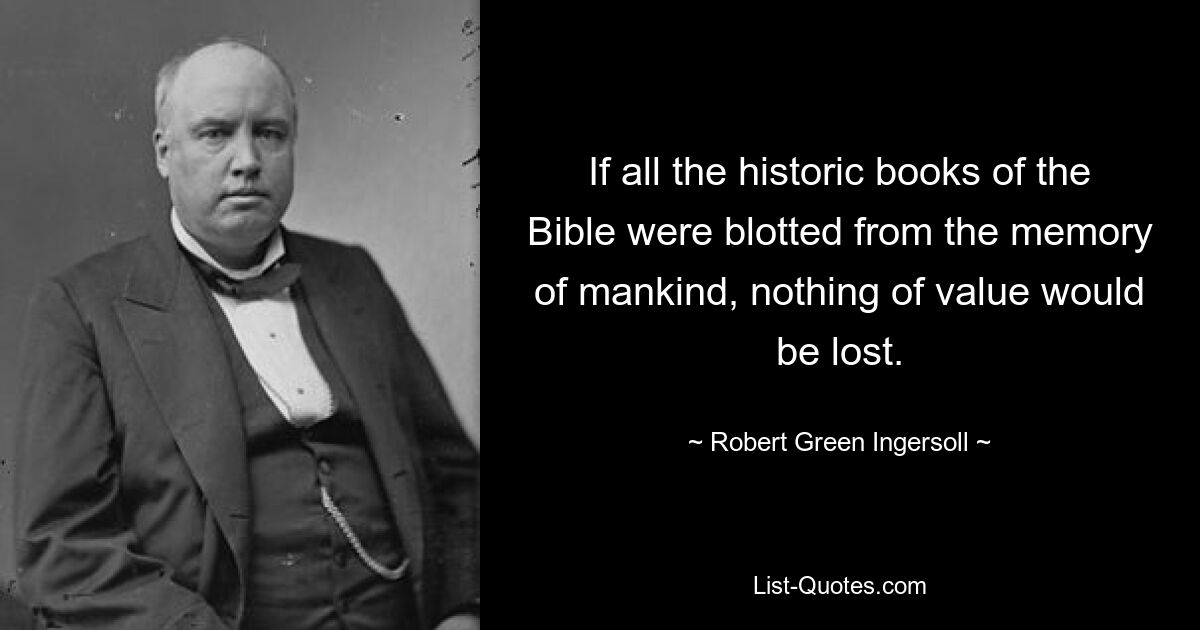 If all the historic books of the Bible were blotted from the memory of mankind, nothing of value would be lost. — © Robert Green Ingersoll