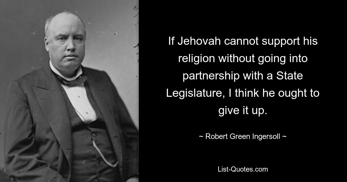 If Jehovah cannot support his religion without going into partnership with a State Legislature, I think he ought to give it up. — © Robert Green Ingersoll