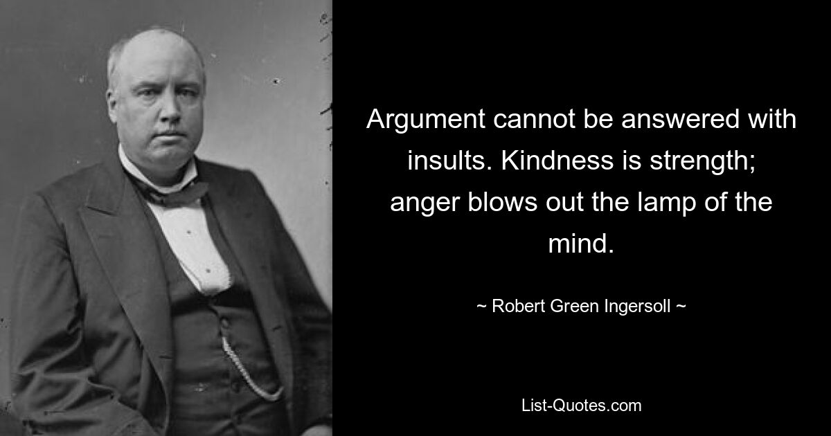 Argument cannot be answered with insults. Kindness is strength; anger blows out the lamp of the mind. — © Robert Green Ingersoll