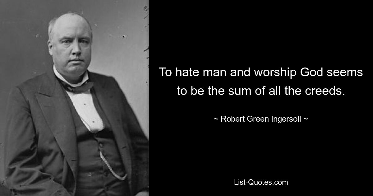 To hate man and worship God seems to be the sum of all the creeds. — © Robert Green Ingersoll