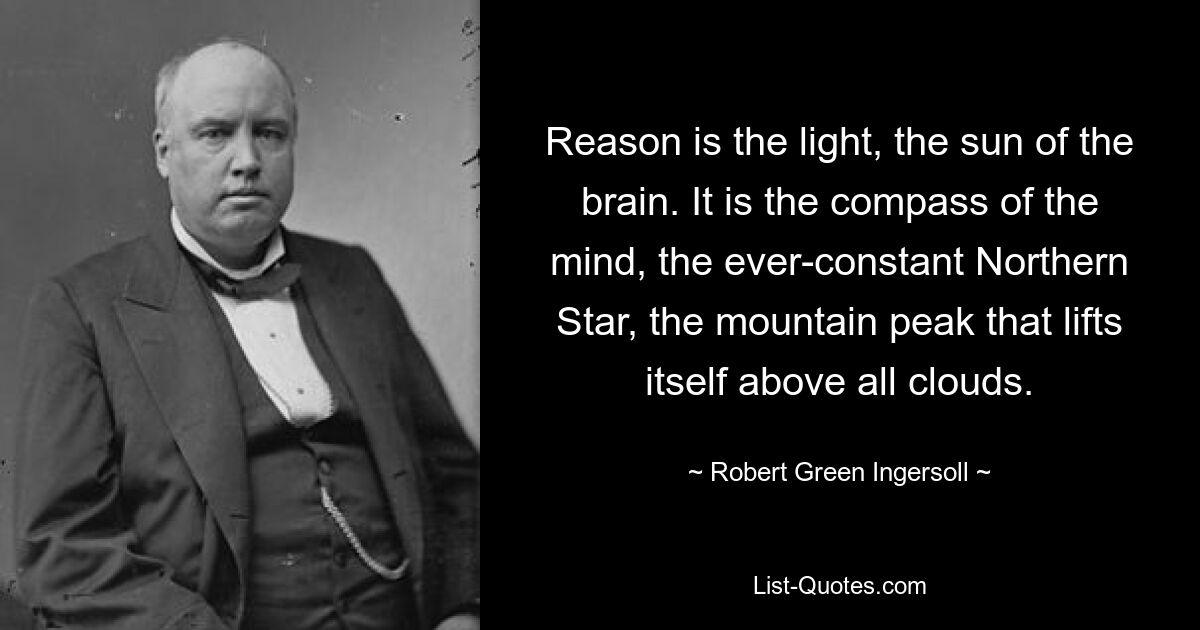 Reason is the light, the sun of the brain. It is the compass of the mind, the ever-constant Northern Star, the mountain peak that lifts itself above all clouds. — © Robert Green Ingersoll