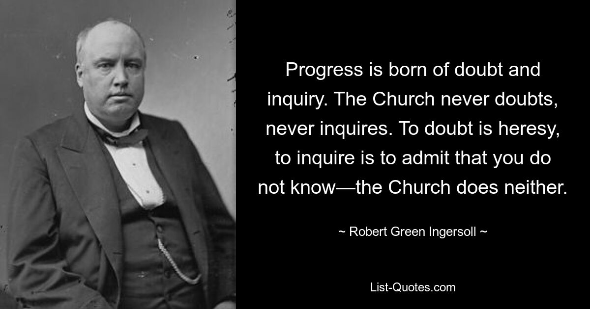 Progress is born of doubt and inquiry. The Church never doubts, never inquires. To doubt is heresy, to inquire is to admit that you do not know—the Church does neither. — © Robert Green Ingersoll