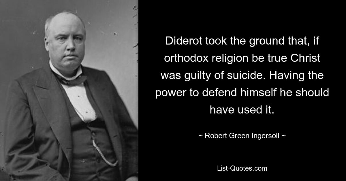 Diderot took the ground that, if orthodox religion be true Christ was guilty of suicide. Having the power to defend himself he should have used it. — © Robert Green Ingersoll