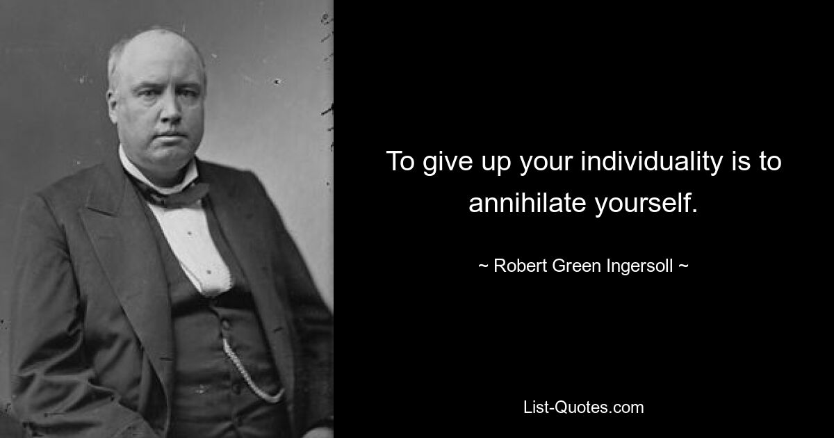 To give up your individuality is to annihilate yourself. — © Robert Green Ingersoll