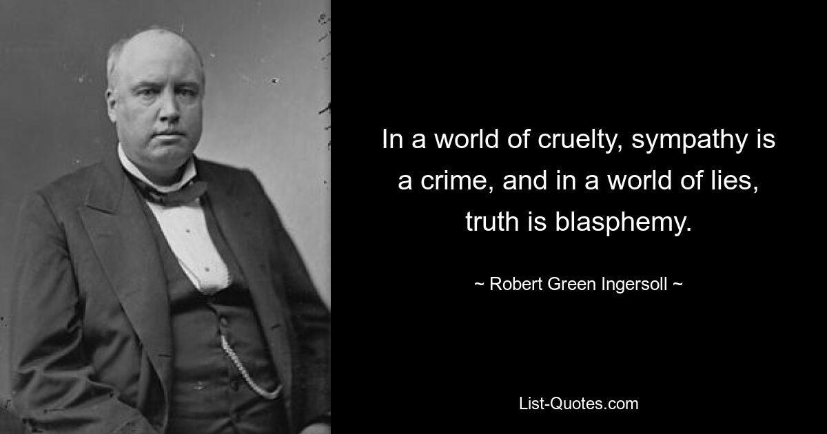 In a world of cruelty, sympathy is a crime, and in a world of lies, truth is blasphemy. — © Robert Green Ingersoll