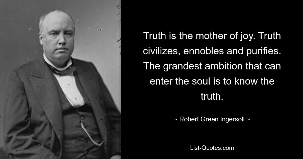 Truth is the mother of joy. Truth civilizes, ennobles and purifies. The grandest ambition that can enter the soul is to know the truth. — © Robert Green Ingersoll