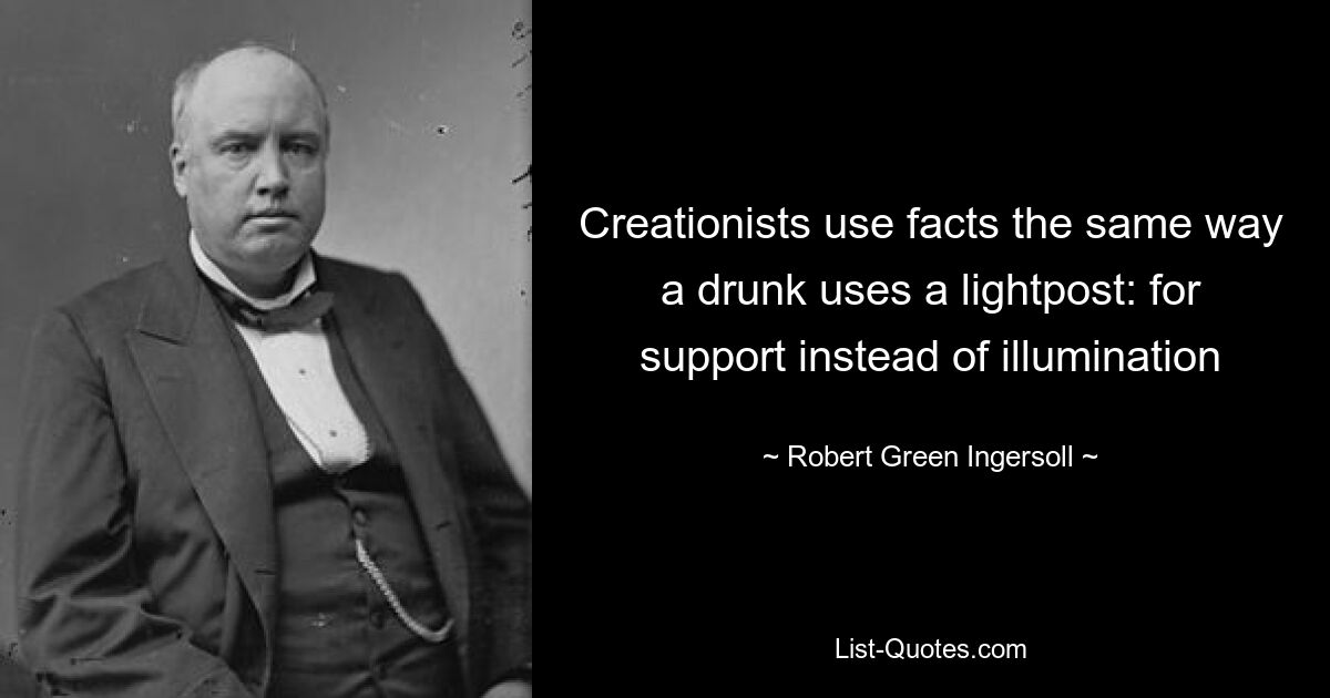 Creationists use facts the same way a drunk uses a lightpost: for support instead of illumination — © Robert Green Ingersoll