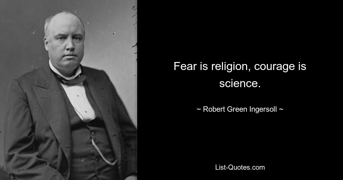 Fear is religion, courage is science. — © Robert Green Ingersoll